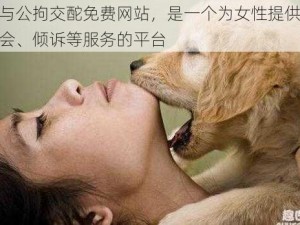 女人与公拘交酡免费网站，是一个为女性提供交友、约会、倾诉等服务的平台