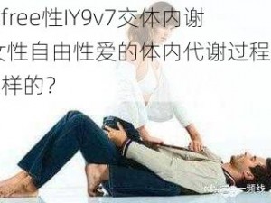 女free性IY9v7交体内谢,女性自由性爱的体内代谢过程是怎样的？