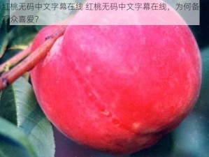 红桃无码中文字幕在线 红桃无码中文字幕在线，为何备受观众喜爱？