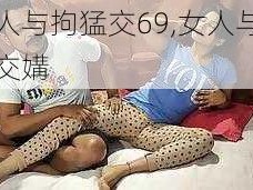 女人与拘猛交69,女人与拘猛交媾