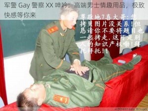 军警 Gay 警察 XX 呻吟：高端男士情趣用品，极致快感等你来