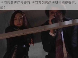 拷问系列拷问拷問拷问搜查官;拷问系列拷问拷問拷问搜查官，你的罪行能逃得过吗？