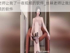 丝袜老师让我了一夜视频的软件_丝袜老师让我爽了一夜视频的软件