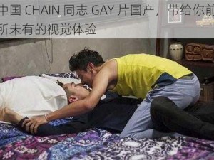 中国 CHAIN 同志 GAY 片国产，带给你前所未有的视觉体验