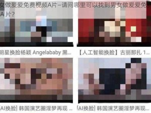 男女做爰爱免费视频A片—请问哪里可以找到男女做爰爱免费视频 A 片？