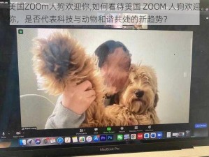 美国ZOOm人狗欢迎你,如何看待美国 ZOOM 人狗欢迎你，是否代表科技与动物和谐共处的新趋势？