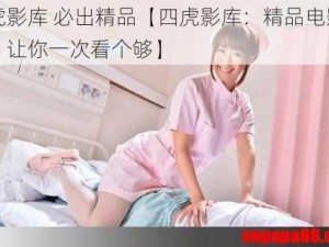 四虎影库 必出精品【四虎影库：精品电影不断，让你一次看个够】