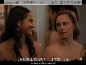 国产精品sexvideosHD、国产精品 sexvideosHD：满足你视觉享受的极致体验