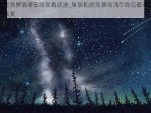 星辰视频免费高清在线观看动漫_星辰视频免费高清在线观看动漫，畅享视觉盛宴