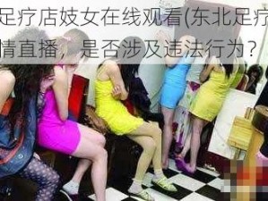 东北足疗店妓女在线观看(东北足疗店妓女色情直播，是否涉及违法行为？)