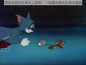 猫和老鼠的冬季冰上冒险：一场趣味横生的滑冰盛宴