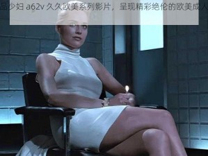 精品少妇 a62v 久久欧美系列影片，呈现精彩绝伦的欧美成人影片