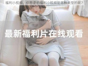 福利小视频、你想要的福利小视频是哪种类型的呢？