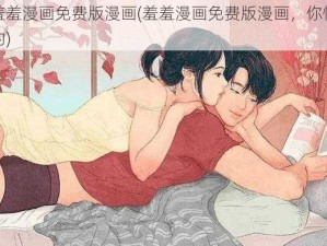 羞羞漫画免费版漫画(羞羞漫画免费版漫画，你懂的)