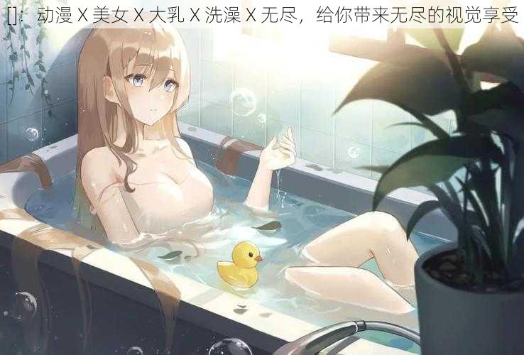 []：动漫 X 美女 X 大乳 X 洗澡 X 无尽，给你带来无尽的视觉享受