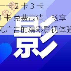 一卡 2 卡 3 卡 4 卡 免费高清，畅享无广告的精彩影视体验