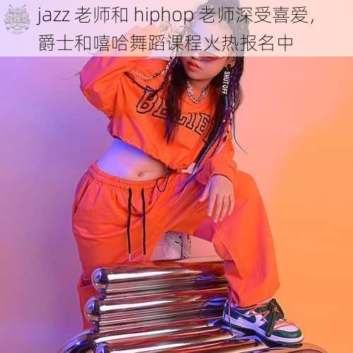 jazz 老师和 hiphop 老师深受喜爱，爵士和嘻哈舞蹈课程火热报名中