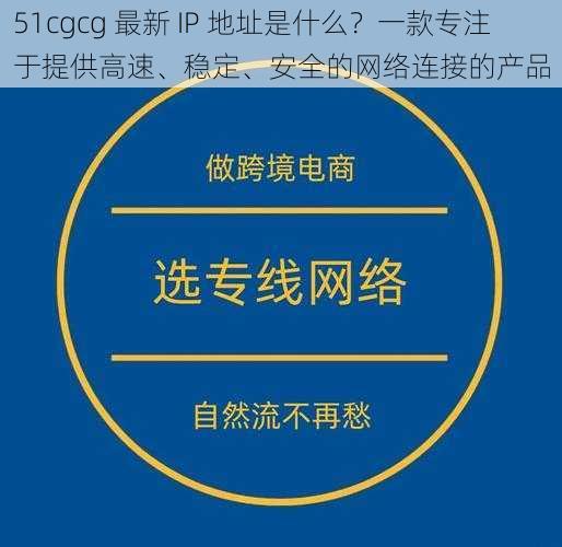 51cgcg 最新 IP 地址是什么？一款专注于提供高速、稳定、安全的网络连接的产品