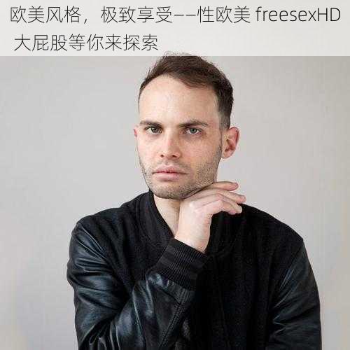 欧美风格，极致享受——性欧美 freesexHD 大屁股等你来探索