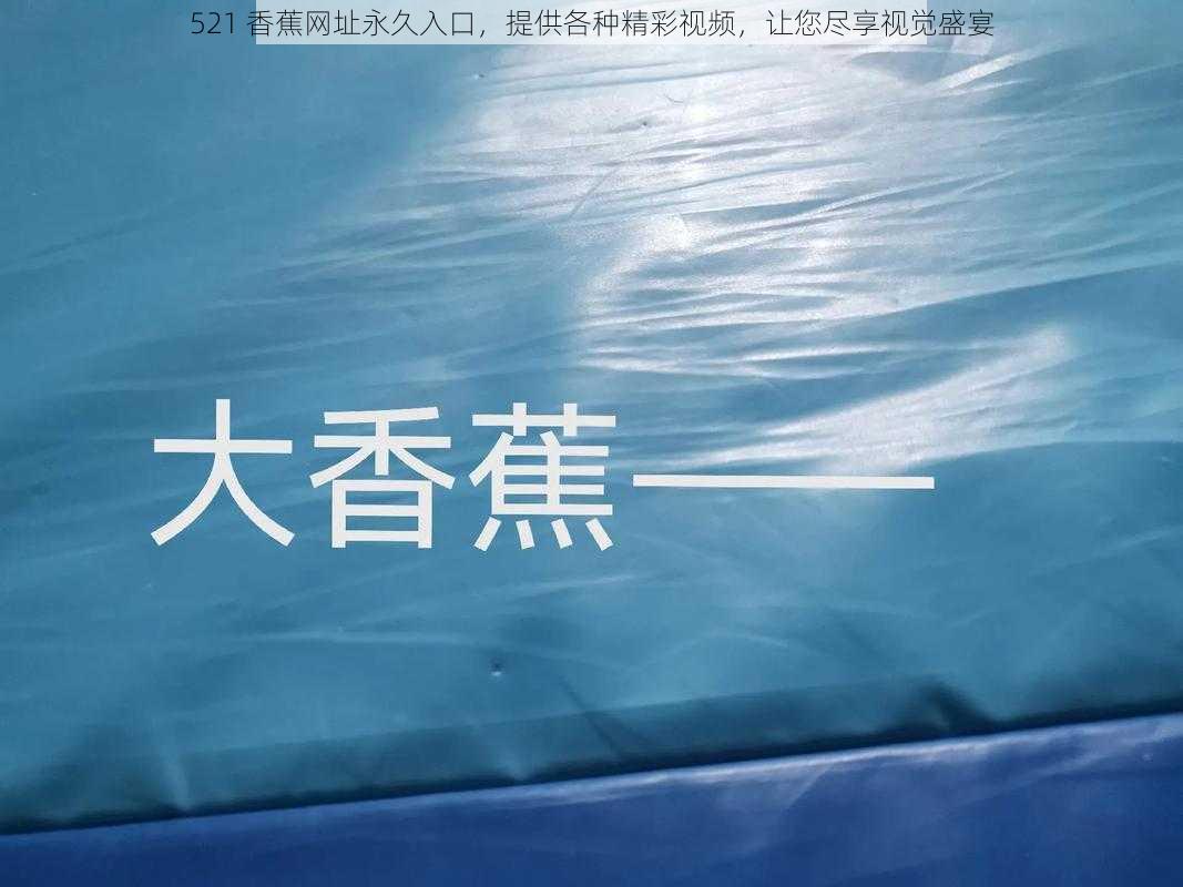 521 香蕉网址永久入口，提供各种精彩视频，让您尽享视觉盛宴