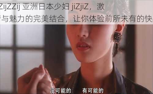 ZZijZZij 亚洲日本少妇 jiZjiZ，激情与魅力的完美结合，让你体验前所未有的快感