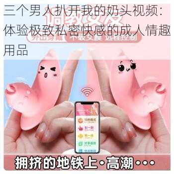 三个男人扒开我的奶头视频：体验极致私密快感的成人情趣用品