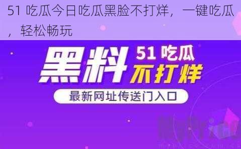 51 吃瓜今日吃瓜黑脸不打烊，一键吃瓜，轻松畅玩