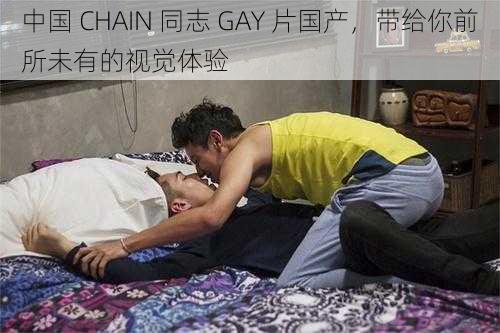 中国 CHAIN 同志 GAY 片国产，带给你前所未有的视觉体验