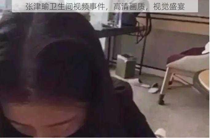 张津瑜卫生间视频事件，高清画质，视觉盛宴