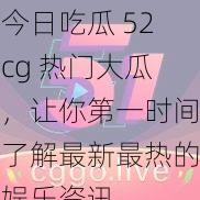 今日吃瓜 52cg 热门大瓜，让你第一时间了解最新最热的娱乐资讯