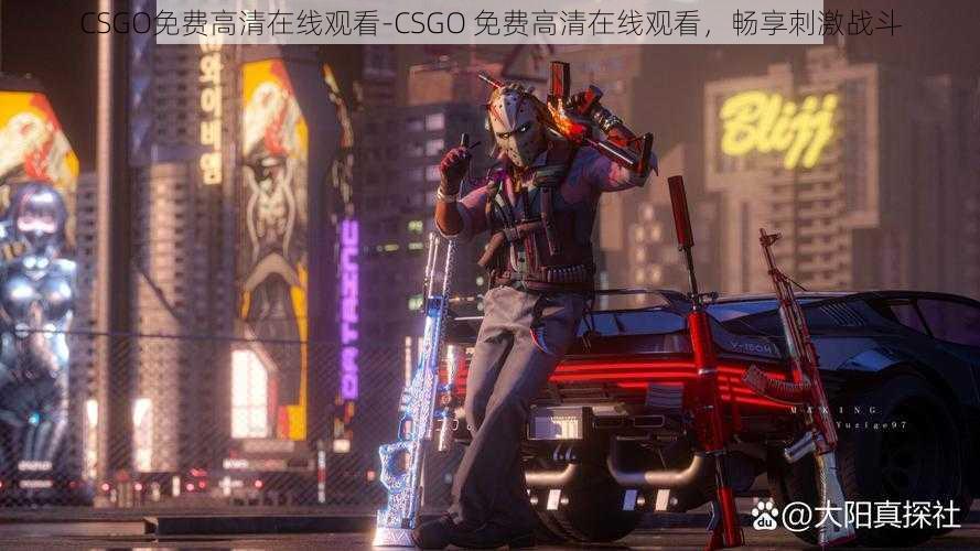 CSGO免费高清在线观看-CSGO 免费高清在线观看，畅享刺激战斗