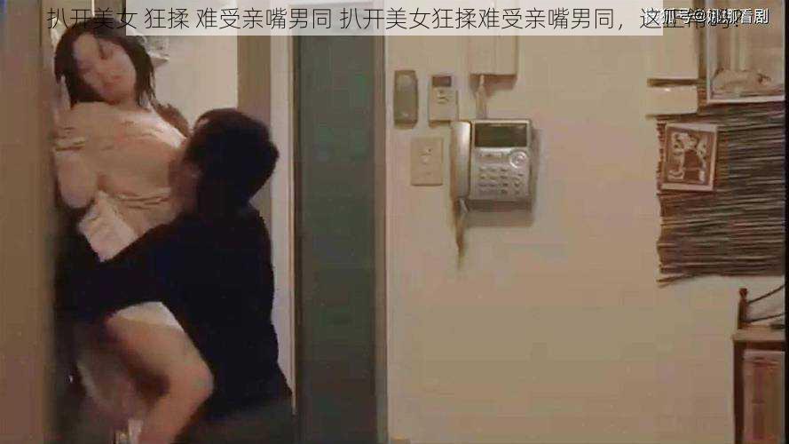 扒开美女 狂揉 难受亲嘴男同 扒开美女狂揉难受亲嘴男同，这正常吗？