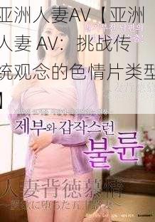 亚洲人妻AV【亚洲人妻 AV：挑战传统观念的色情片类型】