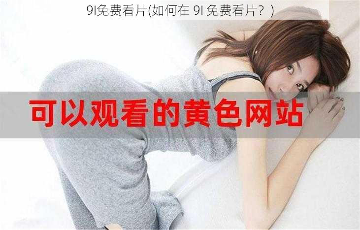 9I免费看片(如何在 9I 免费看片？)