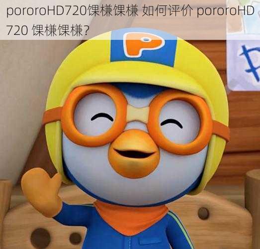 pororoHD720馃槏馃槏 如何评价 pororoHD720 馃槏馃槏？