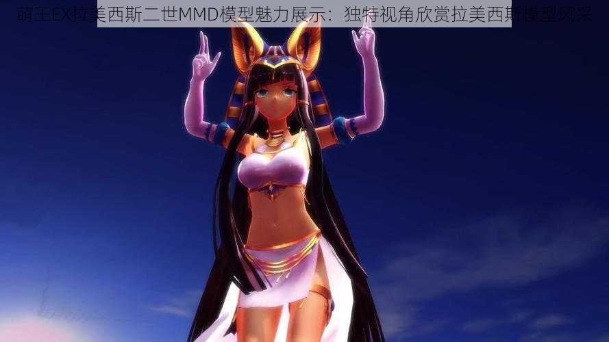 萌王EX拉美西斯二世MMD模型魅力展示：独特视角欣赏拉美西斯模型风采