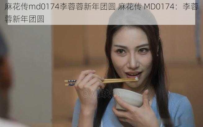 麻花传md0174李蓉蓉新年团圆 麻花传 MD0174：李蓉蓉新年团圆