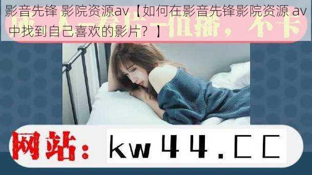 影音先锋 影院资源av【如何在影音先锋影院资源 av 中找到自己喜欢的影片？】