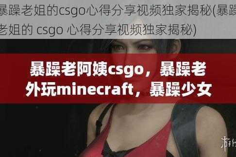 暴躁老姐的csgo心得分享视频独家揭秘(暴躁老姐的 csgo 心得分享视频独家揭秘)