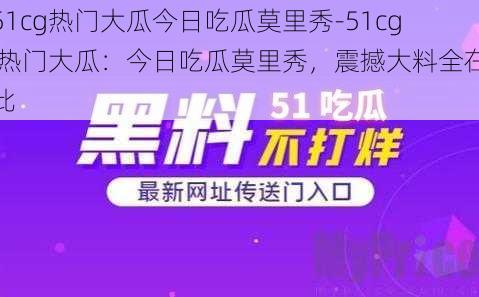 51cg热门大瓜今日吃瓜莫里秀-51cg 热门大瓜：今日吃瓜莫里秀，震撼大料全在此