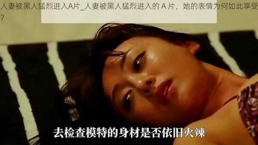 人妻被黑人猛烈进入A片_人妻被黑人猛烈进入的 A 片，她的表情为何如此享受？