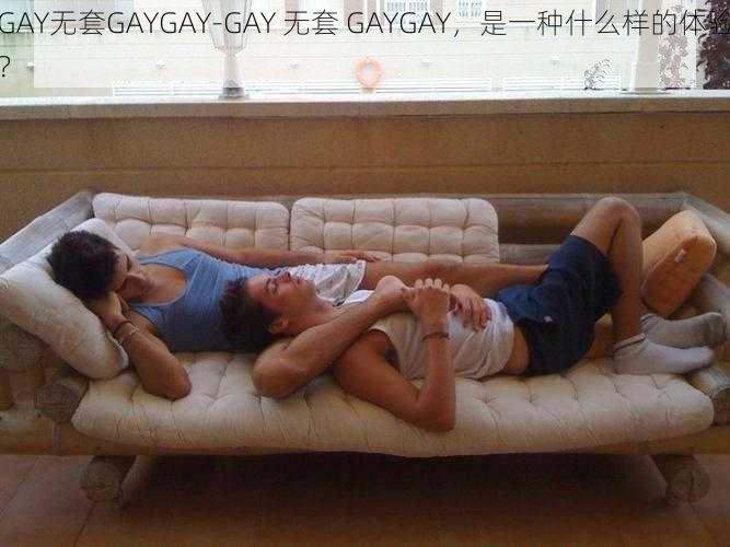 GAY无套GAYGAY-GAY 无套 GAYGAY，是一种什么样的体验？