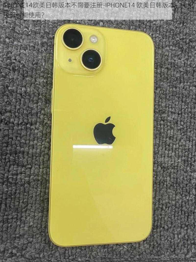 IPHONE14欧美日韩版本不需要注册-IPHONE14 欧美日韩版本，无需注册就能使用？