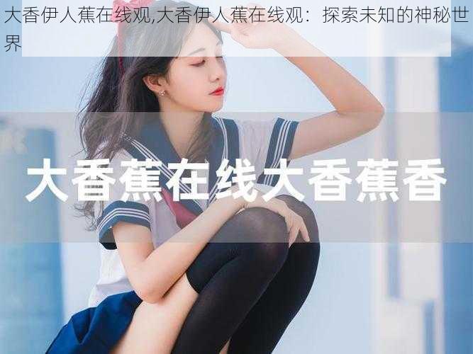 大香伊人蕉在线观,大香伊人蕉在线观：探索未知的神秘世界