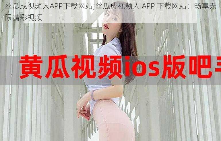 丝瓜成视频人APP下载网站;丝瓜成视频人 APP 下载网站：畅享无限精彩视频