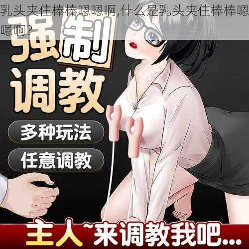 乳头夹住棒棒嗯嗯啊,什么是乳头夹住棒棒嗯嗯啊？