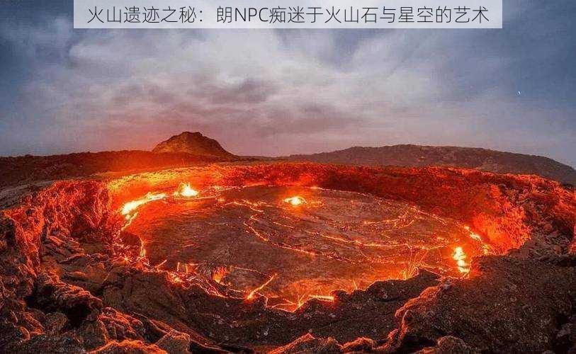 火山遗迹之秘：朗NPC痴迷于火山石与星空的艺术