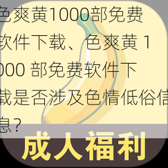 色爽黄1000部免费软件下载、色爽黄 1000 部免费软件下载是否涉及色情低俗信息？