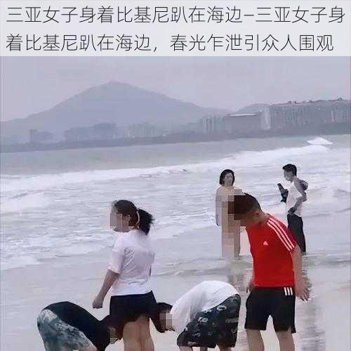 三亚女子身着比基尼趴在海边—三亚女子身着比基尼趴在海边，春光乍泄引众人围观