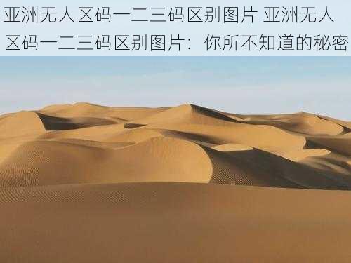 亚洲无人区码一二三码区别图片 亚洲无人区码一二三码区别图片：你所不知道的秘密